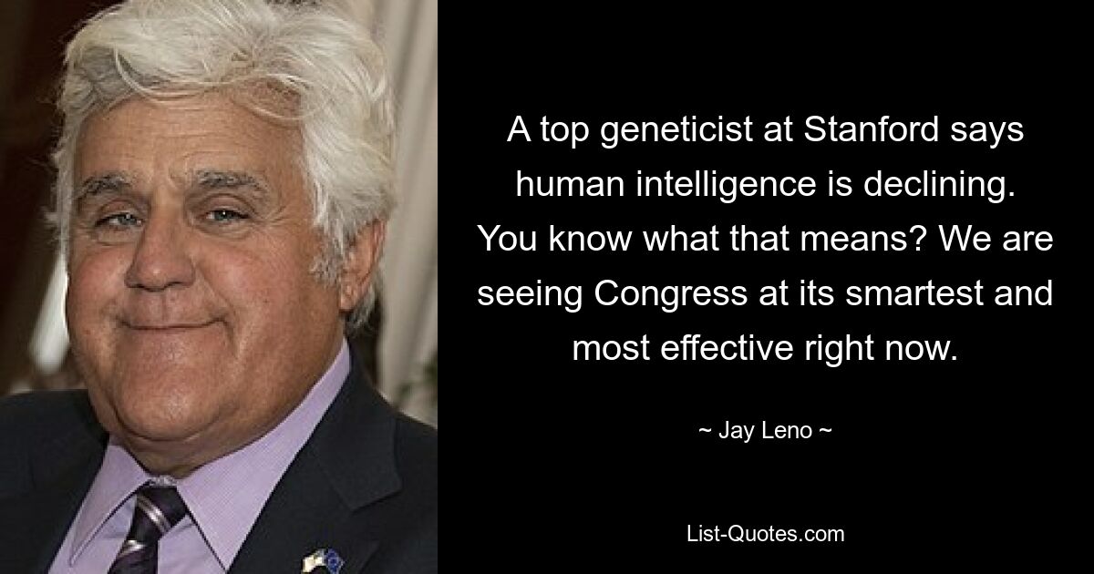 A top geneticist at Stanford says human intelligence is declining. You know what that means? We are seeing Congress at its smartest and most effective right now. — © Jay Leno