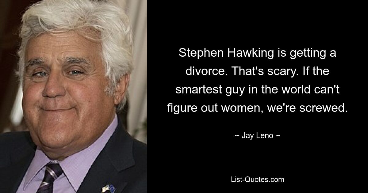 Stephen Hawking is getting a divorce. That's scary. If the smartest guy in the world can't figure out women, we're screwed. — © Jay Leno