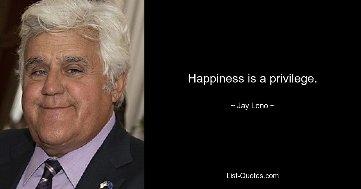 Happiness is a privilege. — © Jay Leno