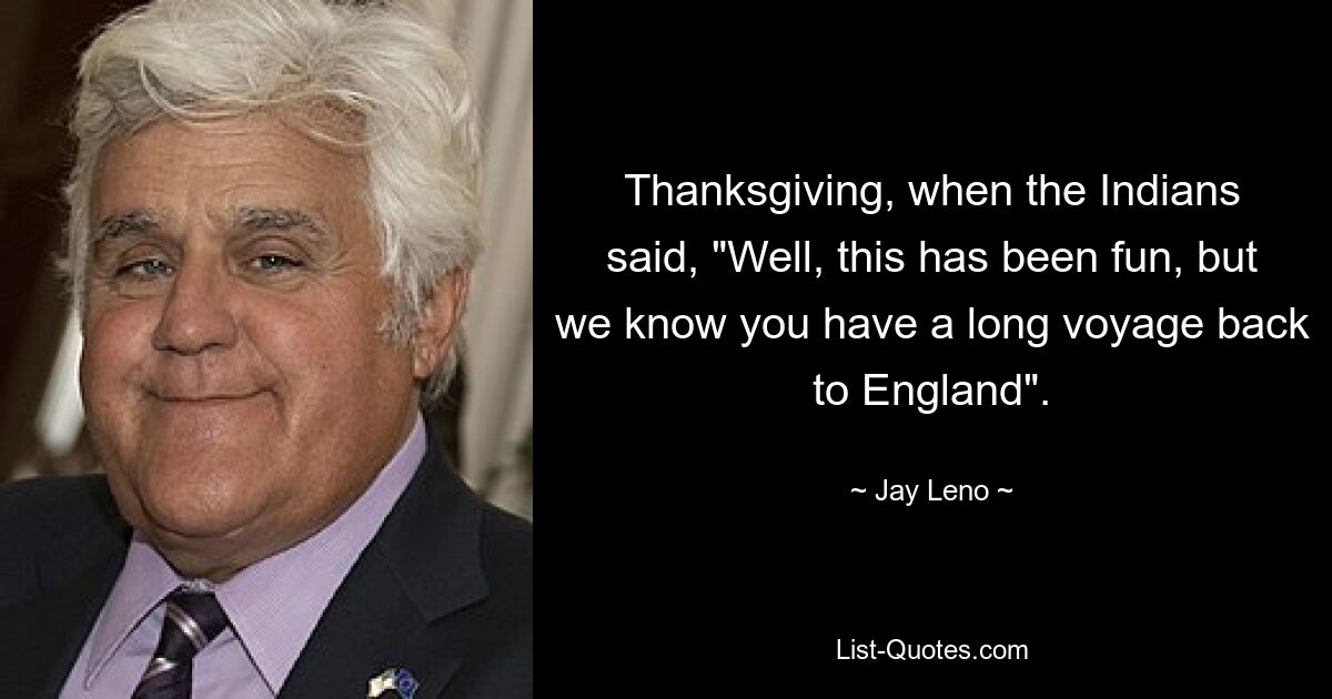 День Благодарения, когда индейцы сказали: «Ну, это было весело, но мы знаем, что вам предстоит долгое путешествие обратно в Англию». — © Джей Лено 