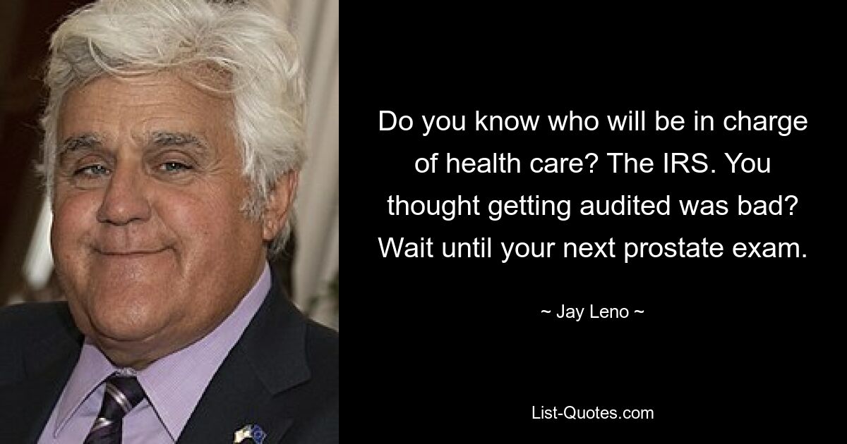 Do you know who will be in charge of health care? The IRS. You thought getting audited was bad? Wait until your next prostate exam. — © Jay Leno