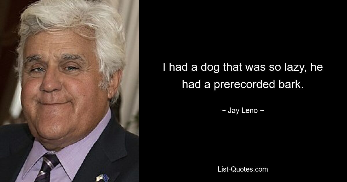 I had a dog that was so lazy, he had a prerecorded bark. — © Jay Leno