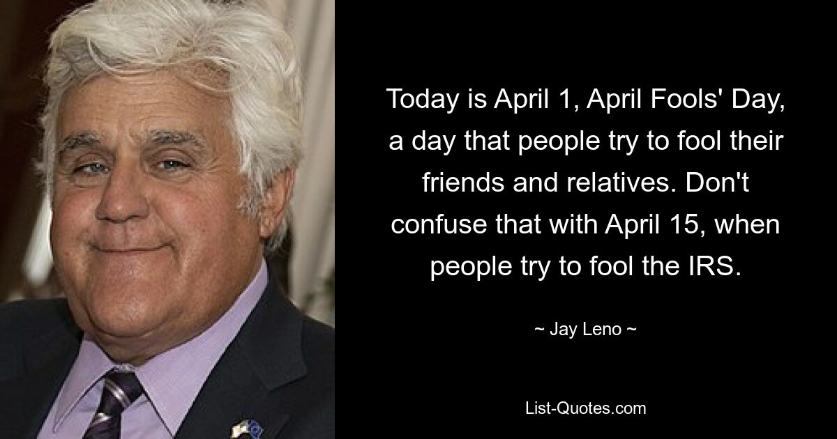 Today is April 1, April Fools' Day, a day that people try to fool their friends and relatives. Don't confuse that with April 15, when people try to fool the IRS. — © Jay Leno