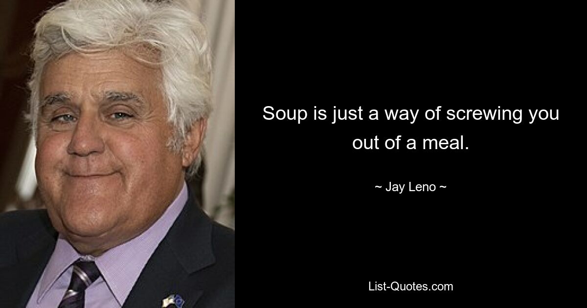 Soup is just a way of screwing you out of a meal. — © Jay Leno