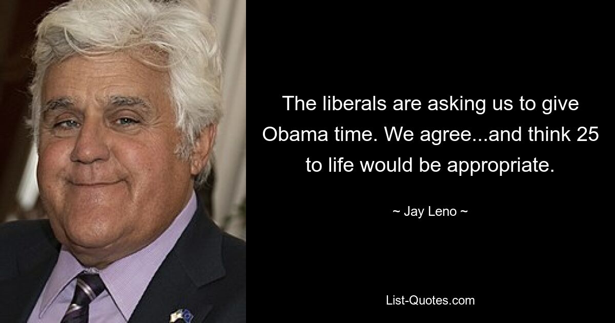 Die Liberalen bitten uns, Obama Zeit zu geben. Wir stimmen zu ... und denken, dass 25 pro Leben angemessen wären. — © Jay Leno 