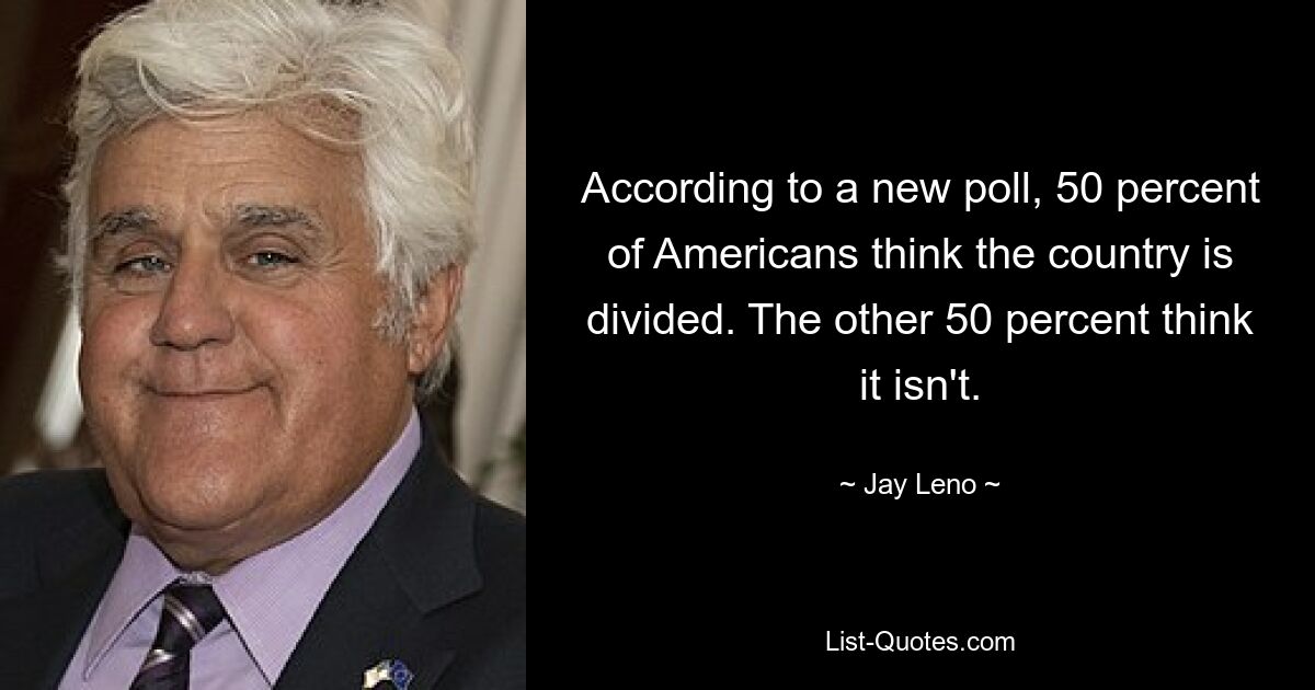 According to a new poll, 50 percent of Americans think the country is divided. The other 50 percent think it isn't. — © Jay Leno