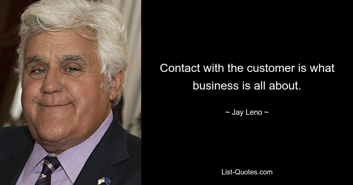 Contact with the customer is what business is all about. — © Jay Leno