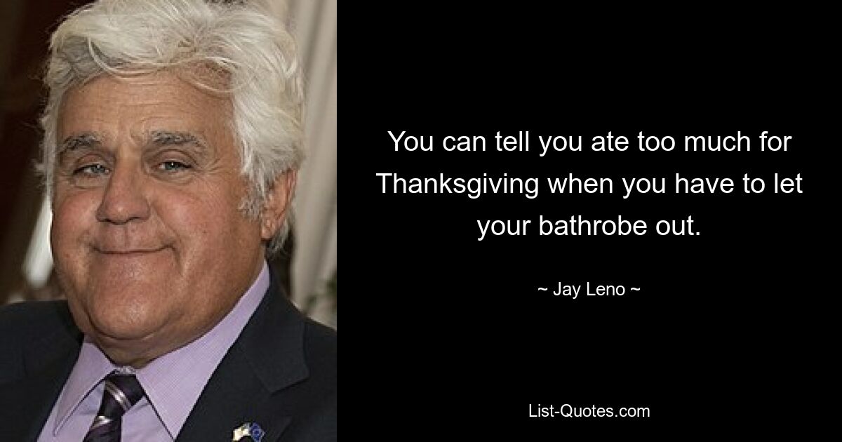 You can tell you ate too much for Thanksgiving when you have to let your bathrobe out. — © Jay Leno