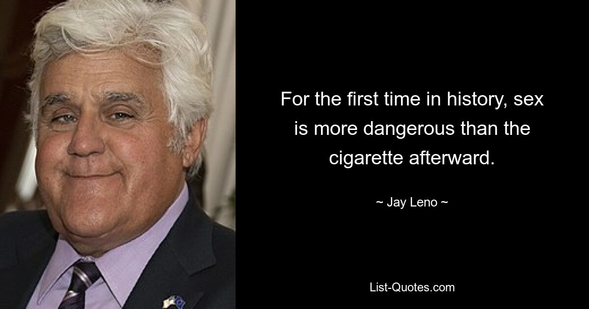 For the first time in history, sex is more dangerous than the cigarette afterward. — © Jay Leno