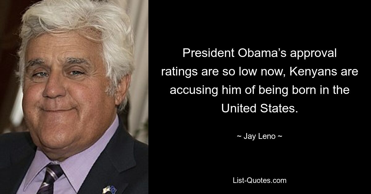 President Obama’s approval ratings are so low now, Kenyans are accusing him of being born in the United States. — © Jay Leno