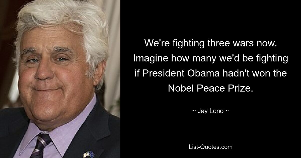 We're fighting three wars now. Imagine how many we'd be fighting if President Obama hadn't won the Nobel Peace Prize. — © Jay Leno