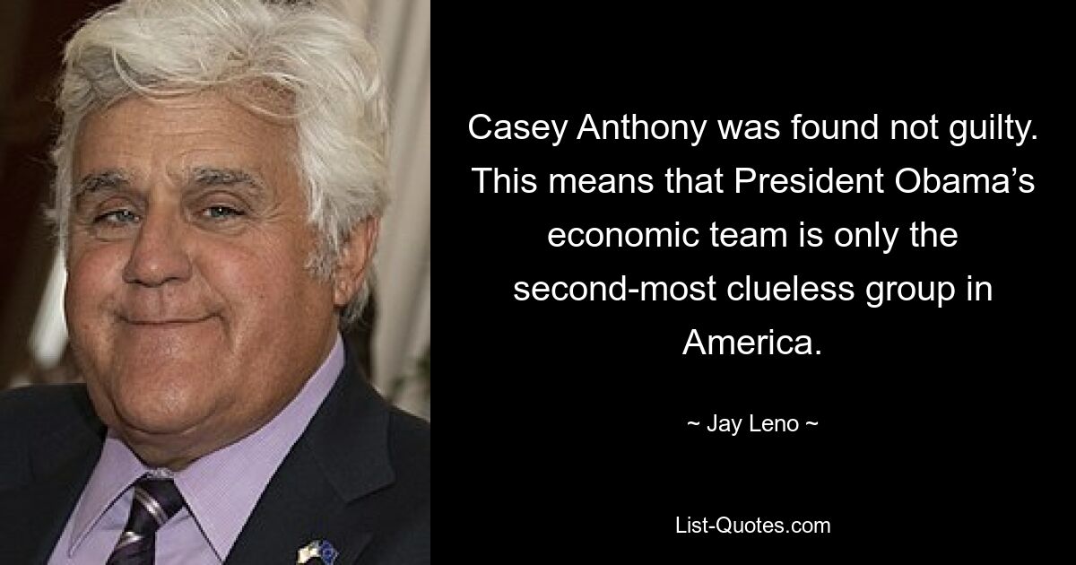 Casey Anthony was found not guilty. This means that President Obama’s economic team is only the second-most clueless group in America. — © Jay Leno