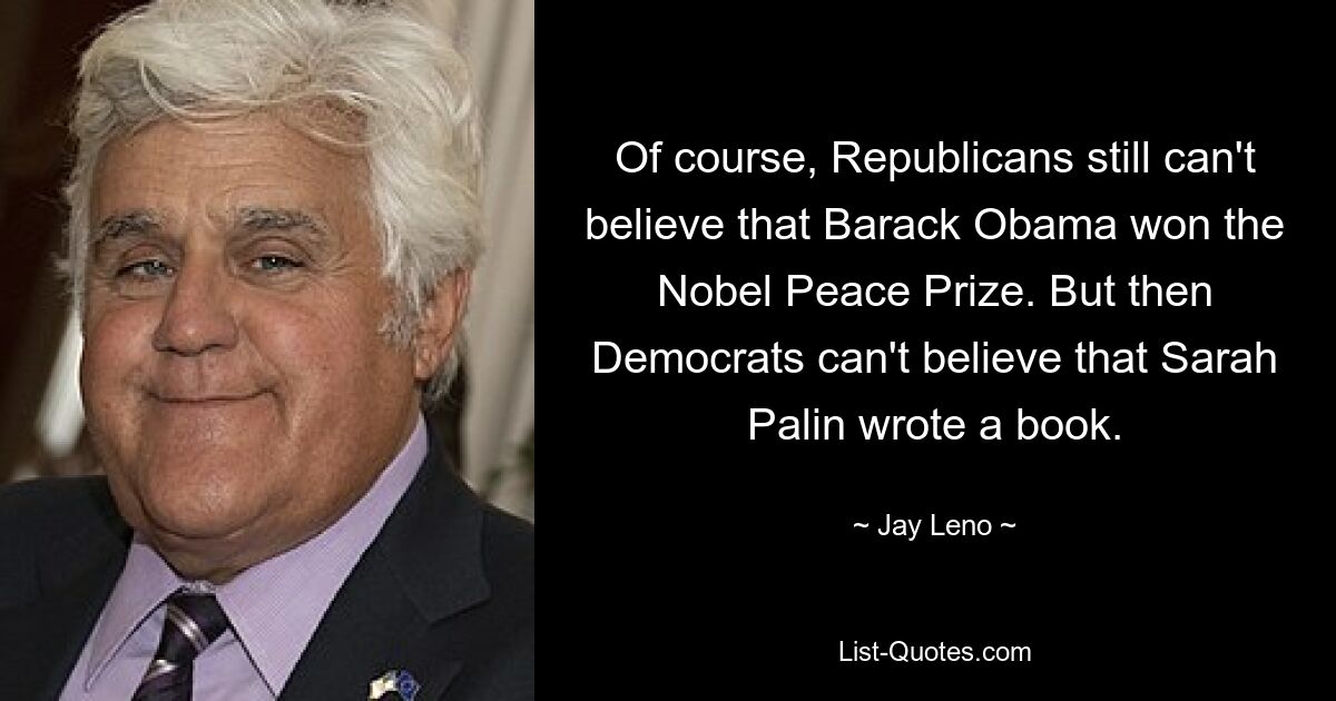 Of course, Republicans still can't believe that Barack Obama won the Nobel Peace Prize. But then Democrats can't believe that Sarah Palin wrote a book. — © Jay Leno