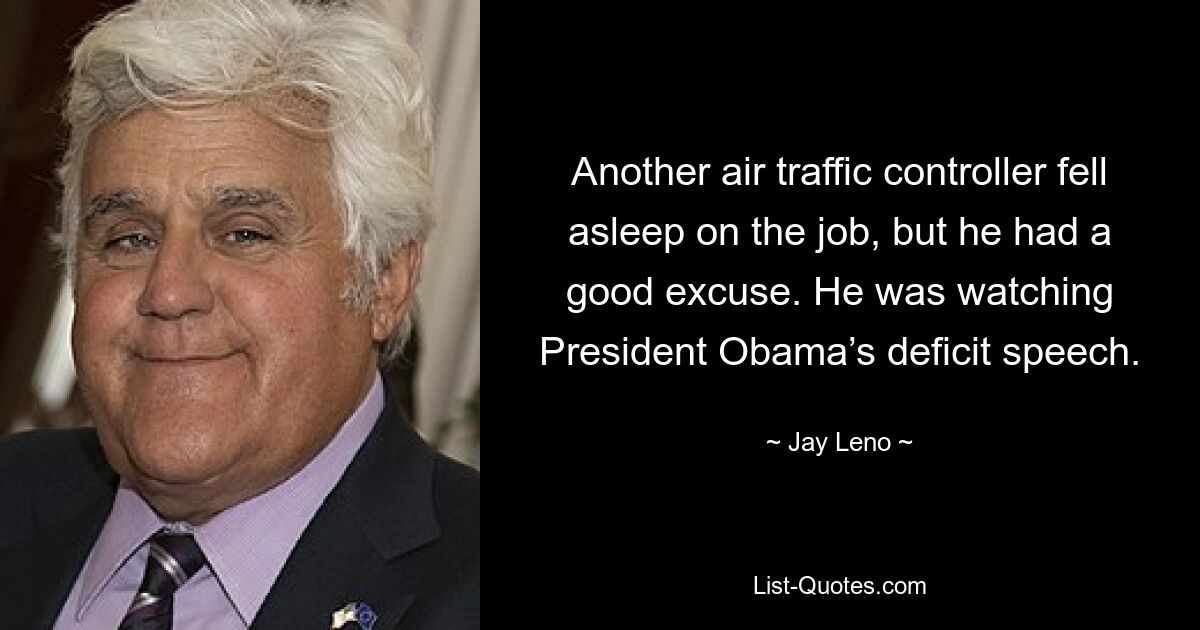 Another air traffic controller fell asleep on the job, but he had a good excuse. He was watching President Obama’s deficit speech. — © Jay Leno