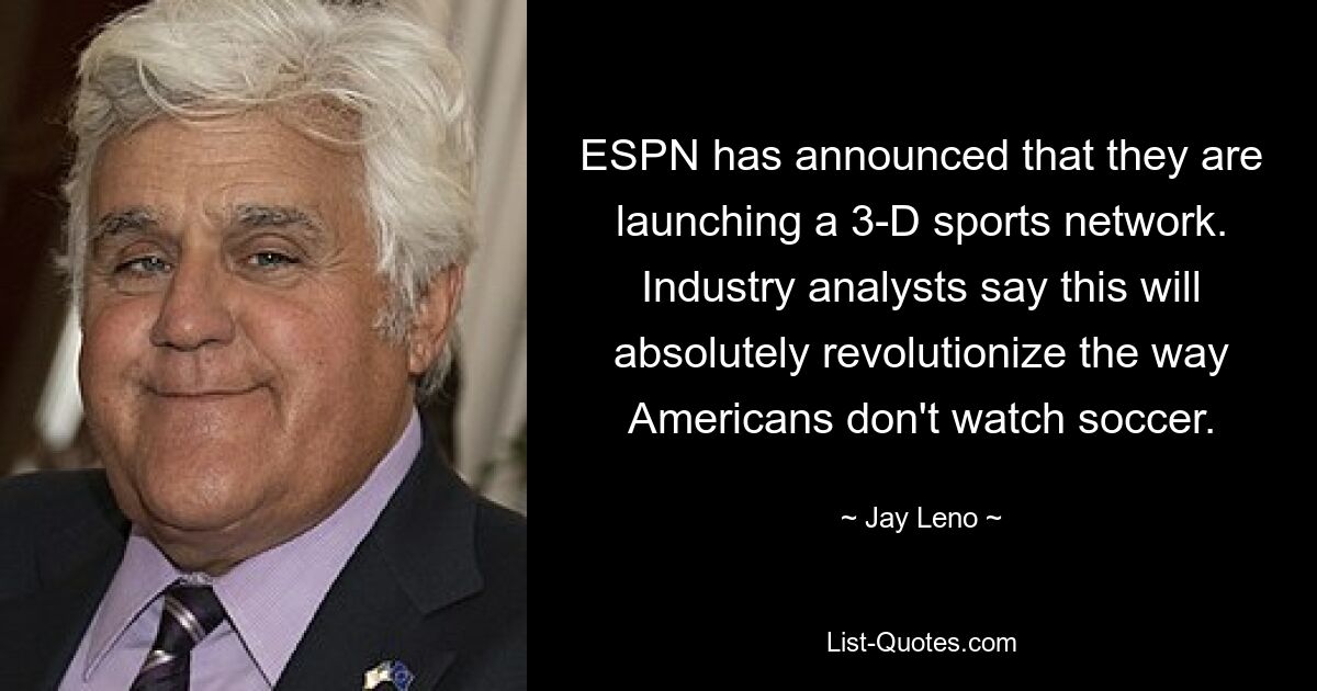 ESPN has announced that they are launching a 3-D sports network. Industry analysts say this will absolutely revolutionize the way Americans don't watch soccer. — © Jay Leno