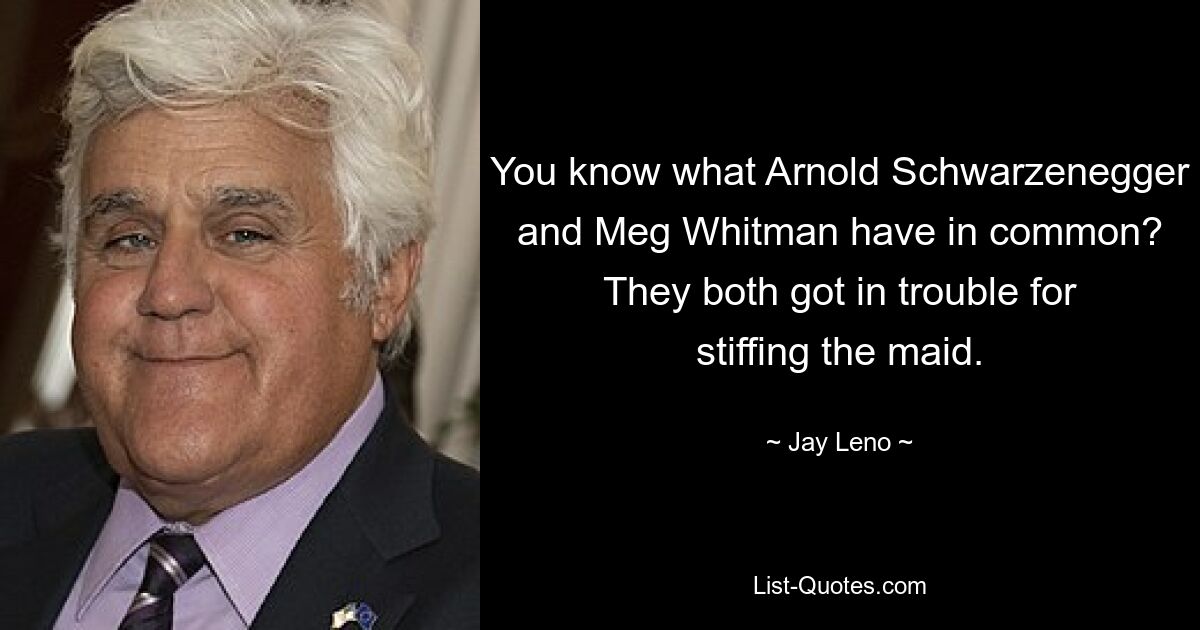 You know what Arnold Schwarzenegger and Meg Whitman have in common? They both got in trouble for stiffing the maid. — © Jay Leno