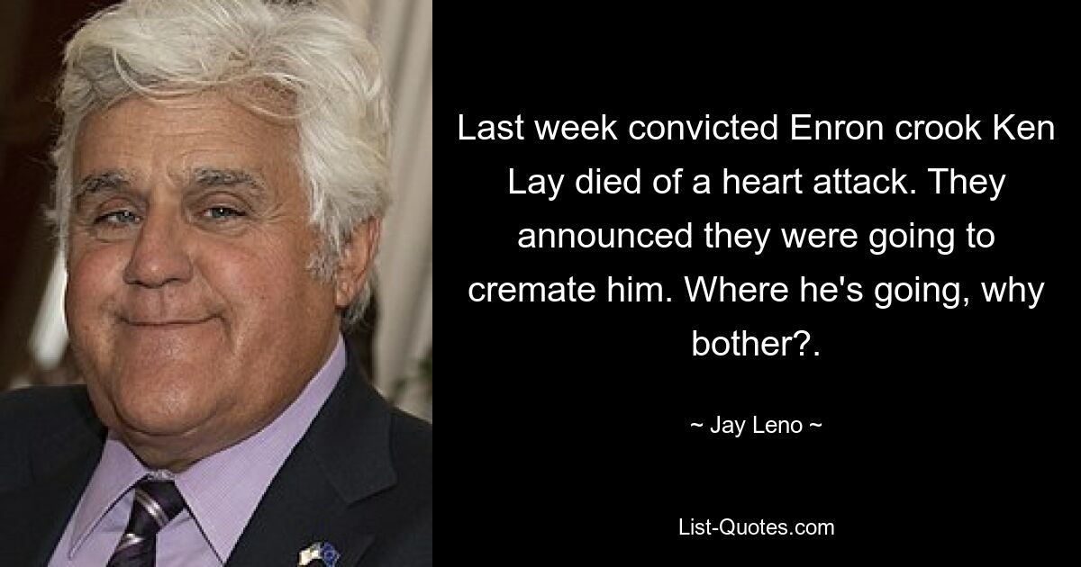 Last week convicted Enron crook Ken Lay died of a heart attack. They announced they were going to cremate him. Where he's going, why bother?. — © Jay Leno