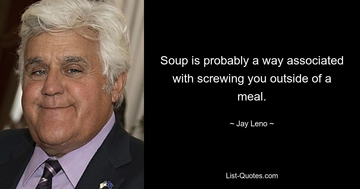 Soup is probably a way associated with screwing you outside of a meal. — © Jay Leno