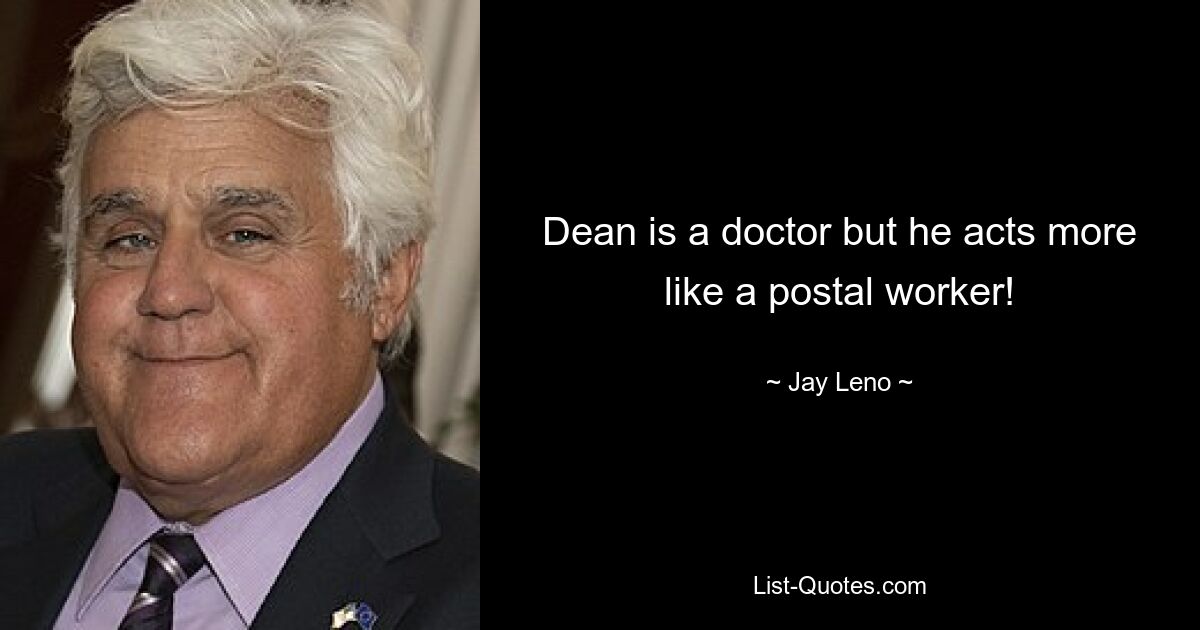 Dean is a doctor but he acts more like a postal worker! — © Jay Leno