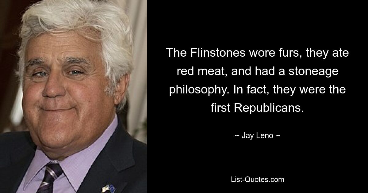 The Flinstones wore furs, they ate red meat, and had a stoneage philosophy. In fact, they were the first Republicans. — © Jay Leno