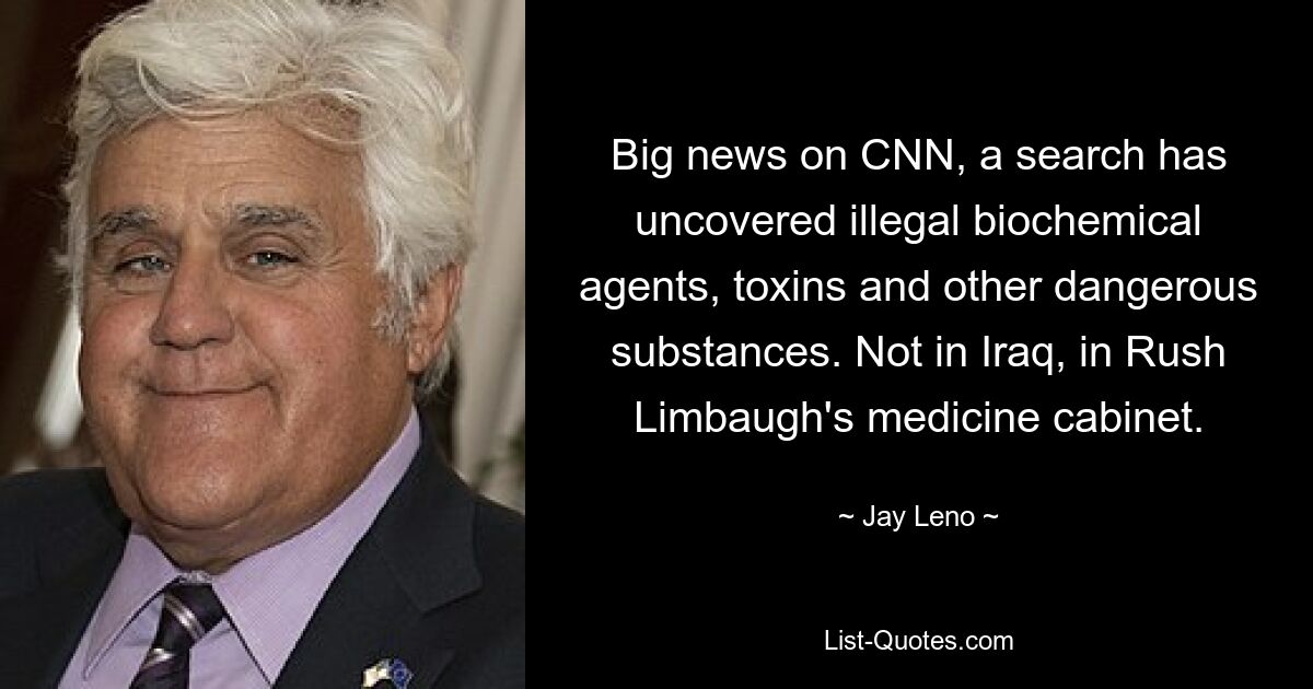 Big news on CNN, a search has uncovered illegal biochemical agents, toxins and other dangerous substances. Not in Iraq, in Rush Limbaugh's medicine cabinet. — © Jay Leno