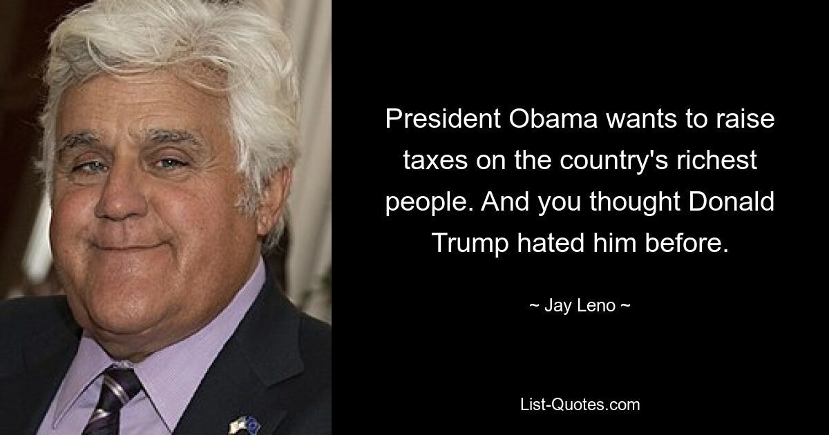 President Obama wants to raise taxes on the country's richest people. And you thought Donald Trump hated him before. — © Jay Leno