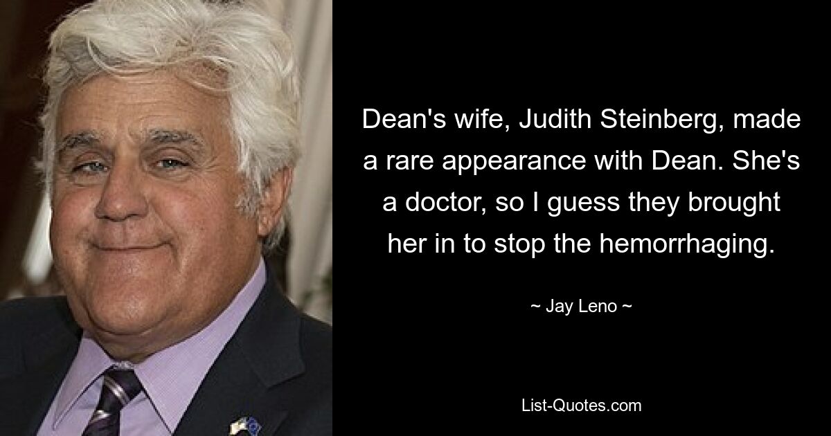 Dean's wife, Judith Steinberg, made a rare appearance with Dean. She's a doctor, so I guess they brought her in to stop the hemorrhaging. — © Jay Leno