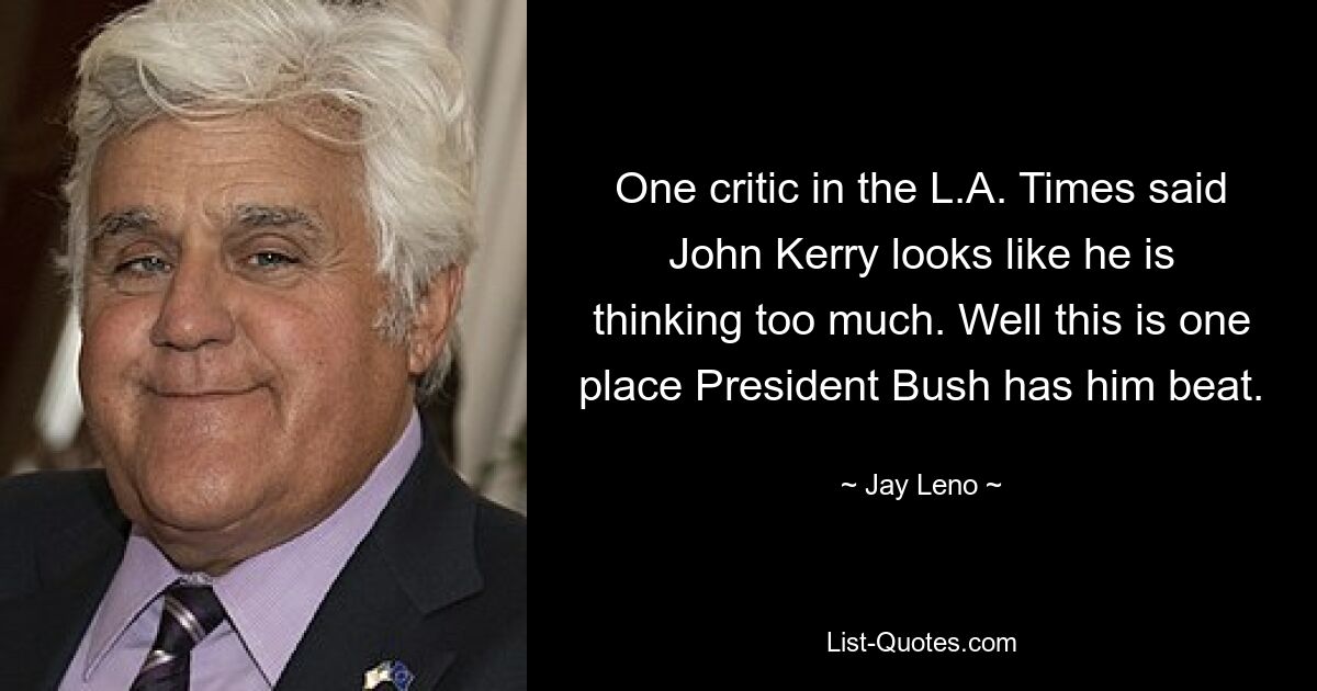 Ein Kritiker in der LA Times sagte, John Kerry scheine zu viel nachzudenken. Nun, dies ist ein Punkt, an dem Präsident Bush ihn schlagen muss. — © Jay Leno