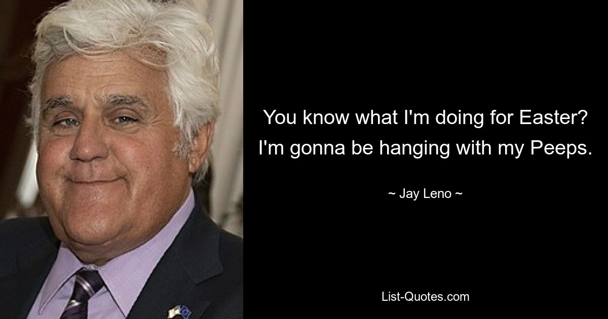 You know what I'm doing for Easter? I'm gonna be hanging with my Peeps. — © Jay Leno