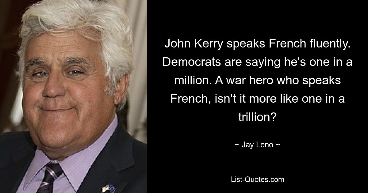 John Kerry speaks French fluently. Democrats are saying he's one in a million. A war hero who speaks French, isn't it more like one in a trillion? — © Jay Leno