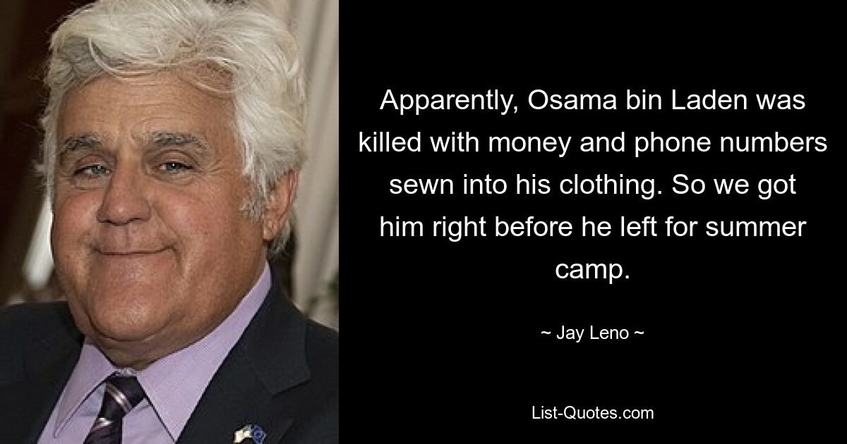 Apparently, Osama bin Laden was killed with money and phone numbers sewn into his clothing. So we got him right before he left for summer camp. — © Jay Leno