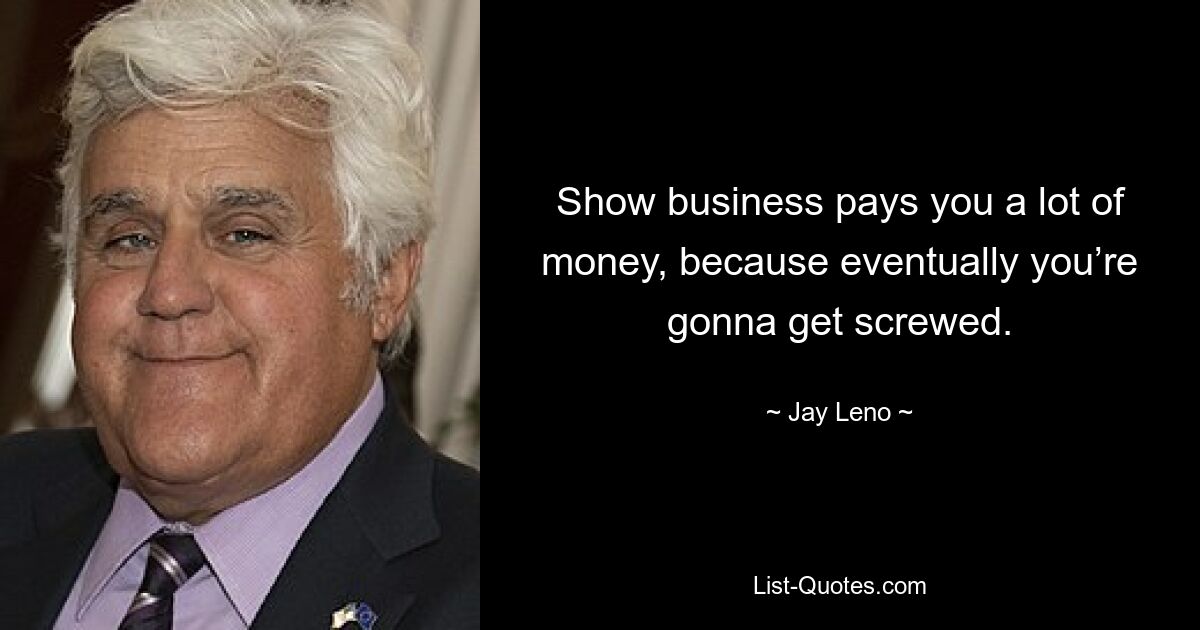 Show business pays you a lot of money, because eventually you’re gonna get screwed. — © Jay Leno