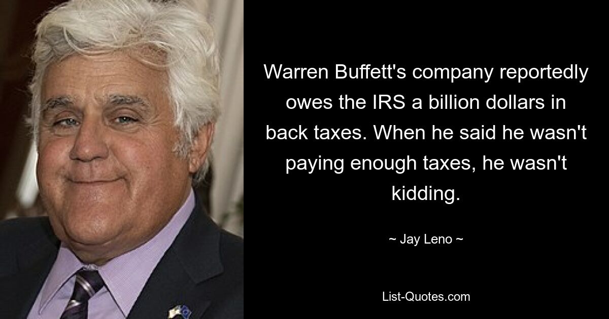 Warren Buffett's company reportedly owes the IRS a billion dollars in back taxes. When he said he wasn't paying enough taxes, he wasn't kidding. — © Jay Leno