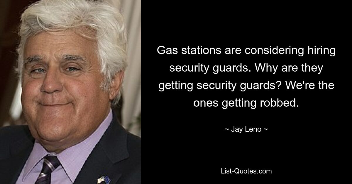 Gas stations are considering hiring security guards. Why are they getting security guards? We're the ones getting robbed. — © Jay Leno