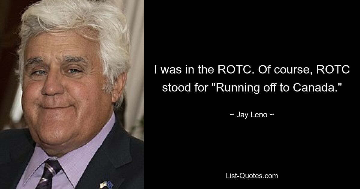 I was in the ROTC. Of course, ROTC stood for "Running off to Canada." — © Jay Leno