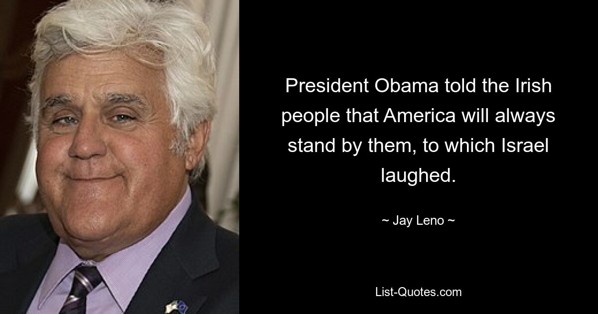 President Obama told the Irish people that America will always stand by them, to which Israel laughed. — © Jay Leno