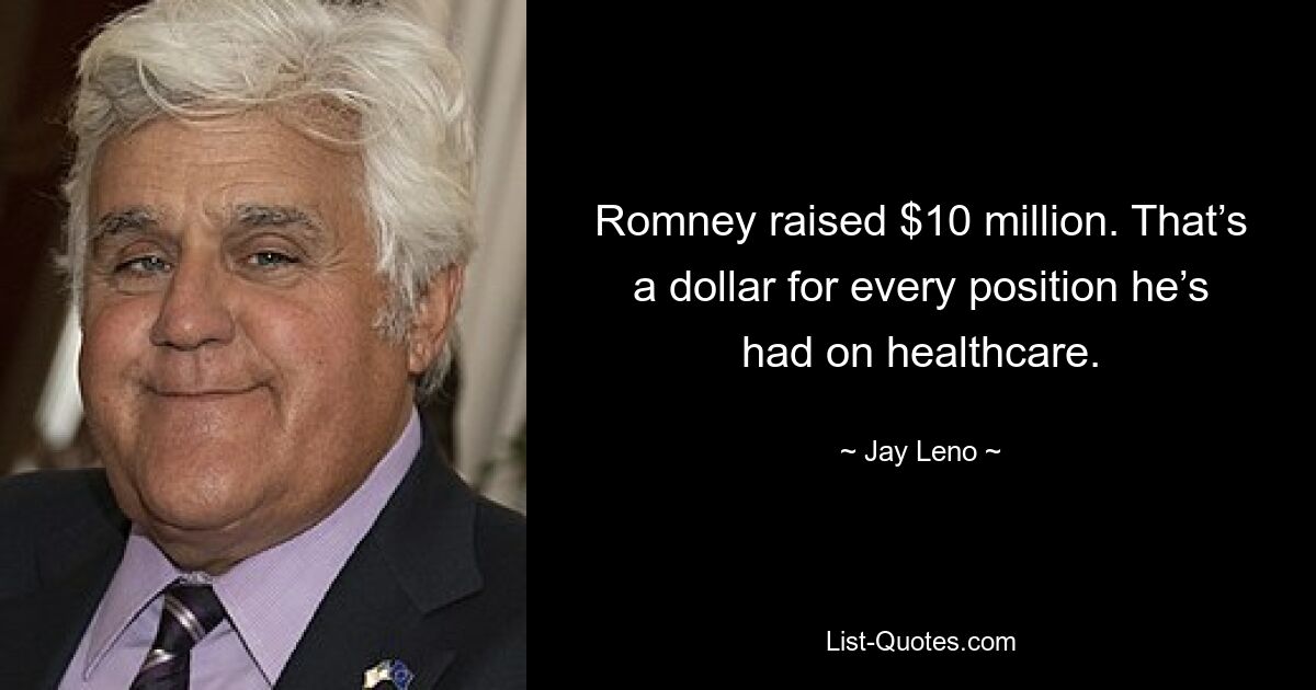 Romney raised $10 million. That’s a dollar for every position he’s had on healthcare. — © Jay Leno