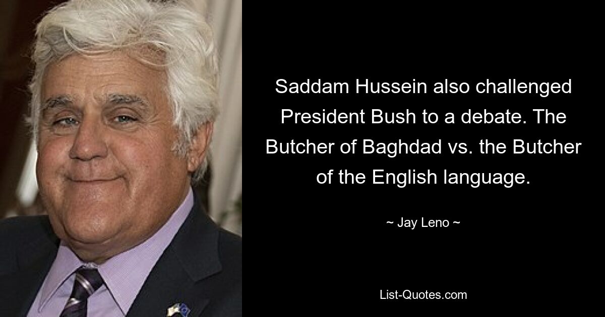 Saddam Hussein also challenged President Bush to a debate. The Butcher of Baghdad vs. the Butcher of the English language. — © Jay Leno