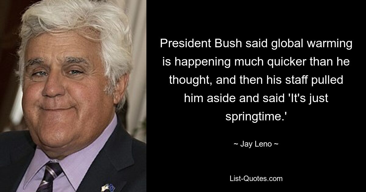 President Bush said global warming is happening much quicker than he thought, and then his staff pulled him aside and said 'It's just springtime.' — © Jay Leno