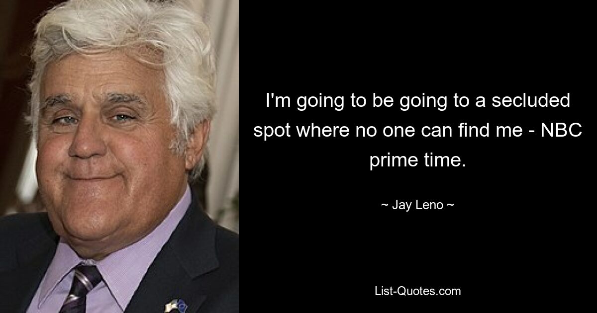 I'm going to be going to a secluded spot where no one can find me - NBC prime time. — © Jay Leno