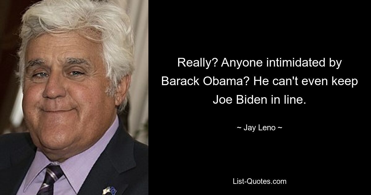 Really? Anyone intimidated by Barack Obama? He can't even keep Joe Biden in line. — © Jay Leno