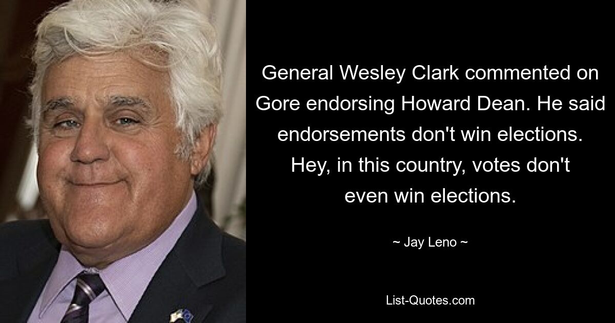 General Wesley Clark commented on Gore endorsing Howard Dean. He said endorsements don't win elections. Hey, in this country, votes don't even win elections. — © Jay Leno