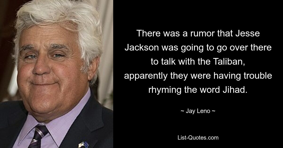 There was a rumor that Jesse Jackson was going to go over there to talk with the Taliban, apparently they were having trouble rhyming the word Jihad. — © Jay Leno