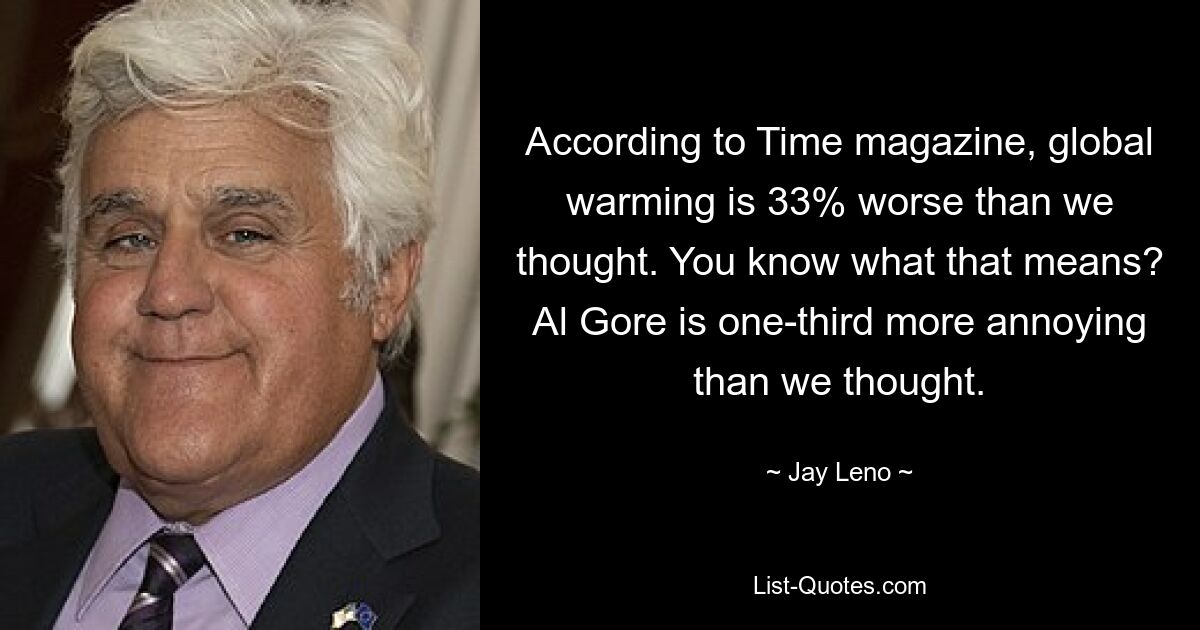 According to Time magazine, global warming is 33% worse than we thought. You know what that means? Al Gore is one-third more annoying than we thought. — © Jay Leno