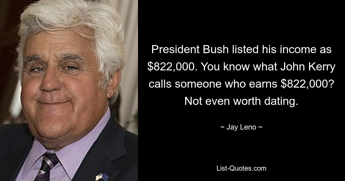 President Bush listed his income as $822,000. You know what John Kerry calls someone who earns $822,000? Not even worth dating. — © Jay Leno