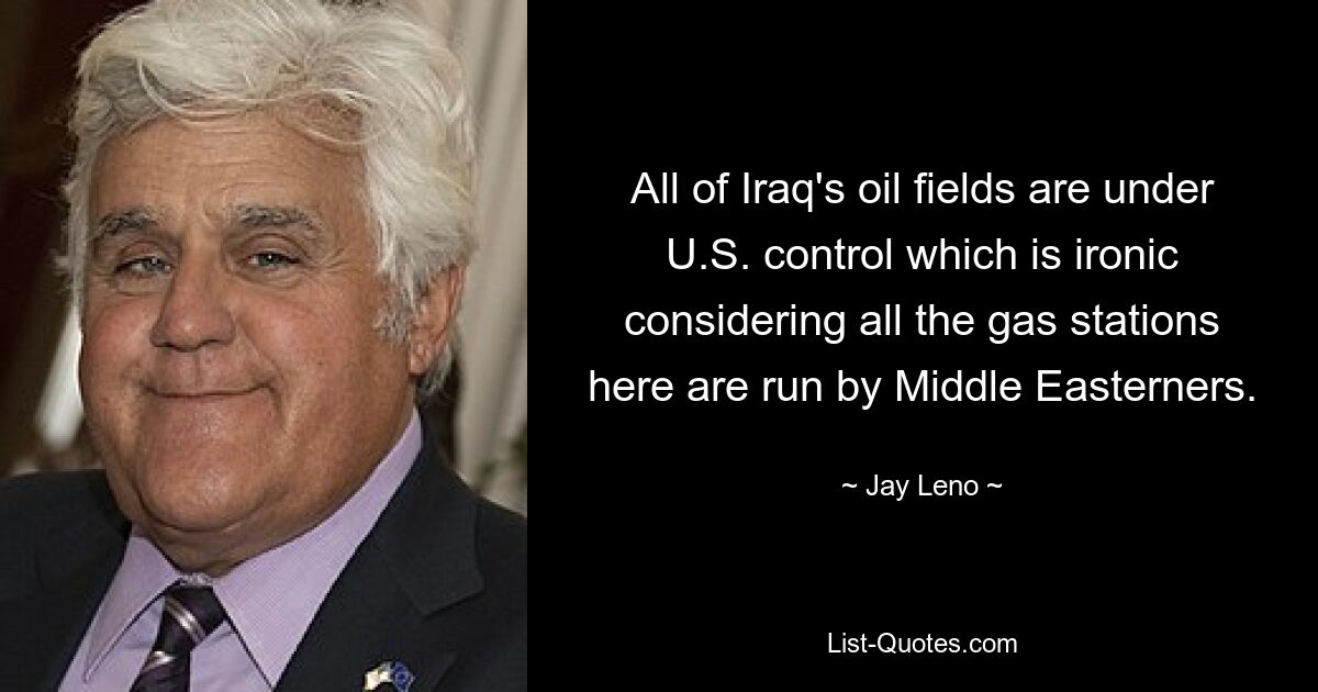 All of Iraq's oil fields are under U.S. control which is ironic considering all the gas stations here are run by Middle Easterners. — © Jay Leno