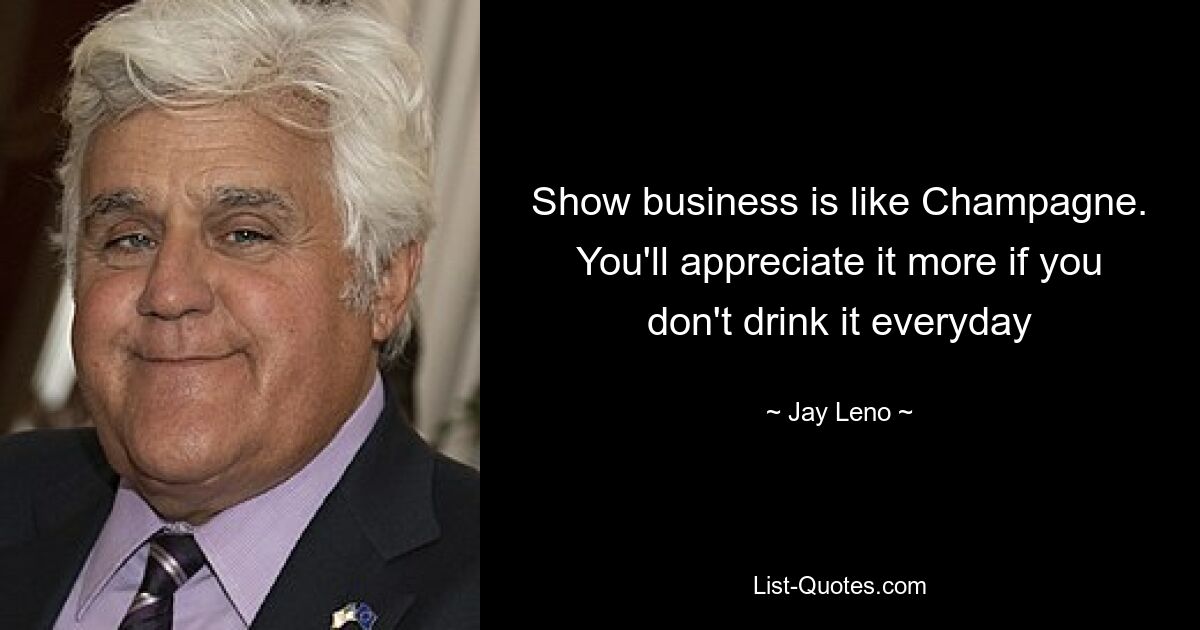 Show business is like Champagne. You'll appreciate it more if you don't drink it everyday — © Jay Leno