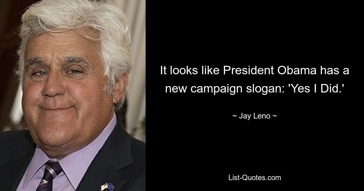 It looks like President Obama has a new campaign slogan: 'Yes I Did.' — © Jay Leno