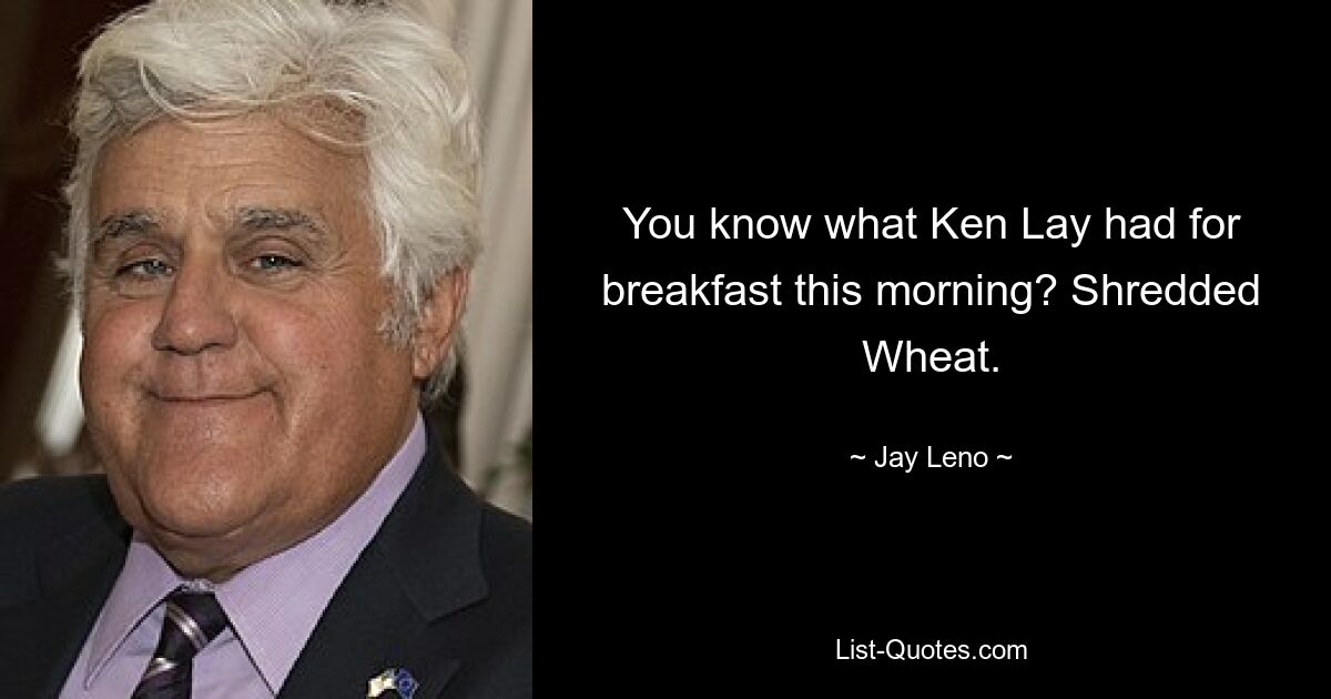 You know what Ken Lay had for breakfast this morning? Shredded Wheat. — © Jay Leno