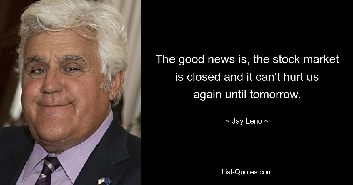 The good news is, the stock market is closed and it can't hurt us again until tomorrow. — © Jay Leno